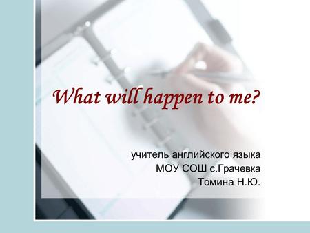 What will happen to me? учитель английского языка МОУ СОШ с.Грачевка Томина Н.Ю.