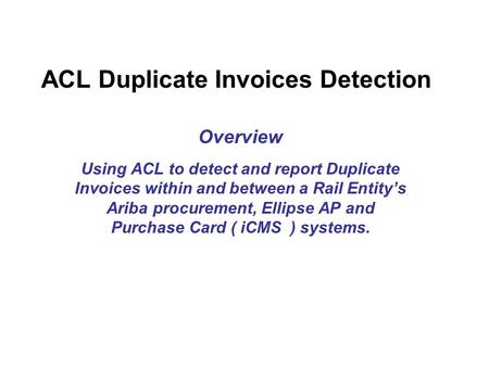 ACL Duplicate Invoices Detection Overview Using ACL to detect and report Duplicate Invoices within and between a Rail Entity’s Ariba procurement, Ellipse.