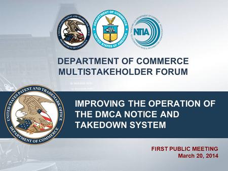 DEPARTMENT OF COMMERCE MULTISTAKEHOLDER FORUM IMPROVING THE OPERATION OF THE DMCA NOTICE AND TAKEDOWN SYSTEM FIRST PUBLIC MEETING March 20, 2014.