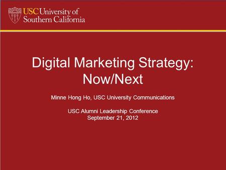 Digital Marketing Strategy: Now/Next Minne Hong Ho, USC University Communications USC Alumni Leadership Conference September 21, 2012.