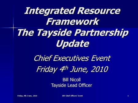 Friday, 4th J-une, 2010 IRF Chief Officers' Event 1 Integrated Resource Framework The Tayside Partnership Update Chief Executives Event Friday 4 th June,