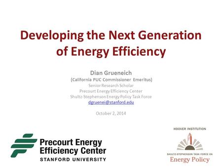 Developing the Next Generation of Energy Efficiency Dian Grueneich (California PUC Commissioner Emeritus) Senior Research Scholar Precourt Energy Efficiency.