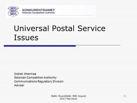 Universal Postal Service Issues Indrek Ahermaa Estonian Competition Authority Communications Regulatory Division Adviser Baltic Roundtable 30th August.