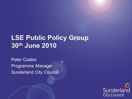 LSE Public Policy Group 30 th June 2010 Peter Coates Programme Manager Sunderland City Council.