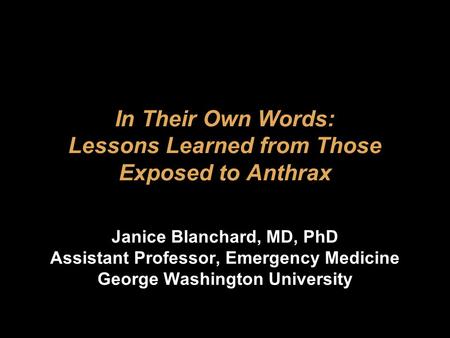 In Their Own Words: Lessons Learned from Those Exposed to Anthrax Janice Blanchard, MD, PhD Assistant Professor, Emergency Medicine George Washington University.