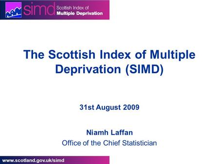 Www.scotland.gov.uk/simd The Scottish Index of Multiple Deprivation (SIMD) 31st August 2009 Niamh Laffan Office of the Chief Statistician.