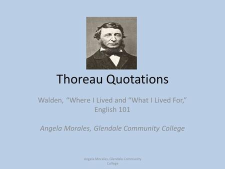 Thoreau Quotations Walden, “Where I Lived and “What I Lived For,” English 101 Angela Morales, Glendale Community College.