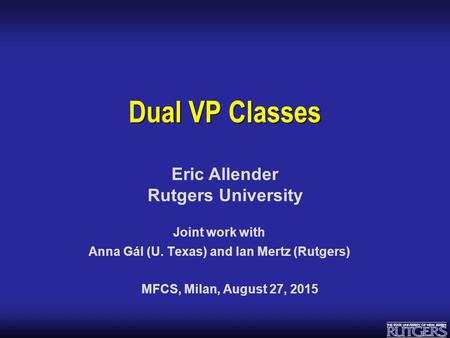 Eric Allender Rutgers University Dual VP Classes Joint work with Anna Gál (U. Texas) and Ian Mertz (Rutgers) MFCS, Milan, August 27, 2015.