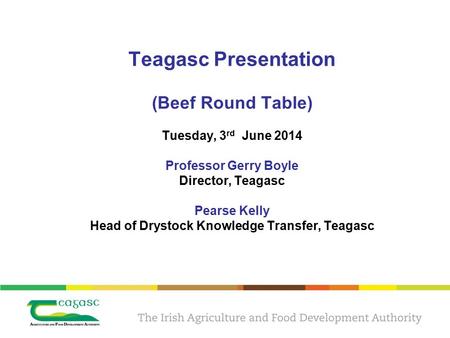 Teagasc Presentation (Beef Round Table) Tuesday, 3 rd June 2014 Professor Gerry Boyle Director, Teagasc Pearse Kelly Head of Drystock Knowledge Transfer,