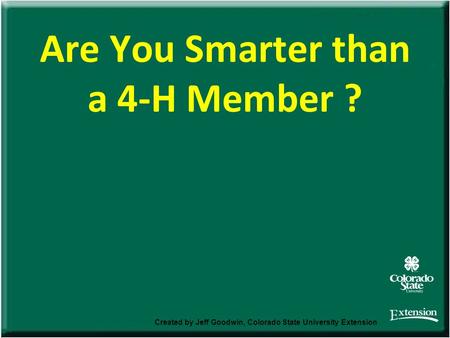 Are You Smarter than a 4-H Member ? Created by Jeff Goodwin, Colorado State University Extension.