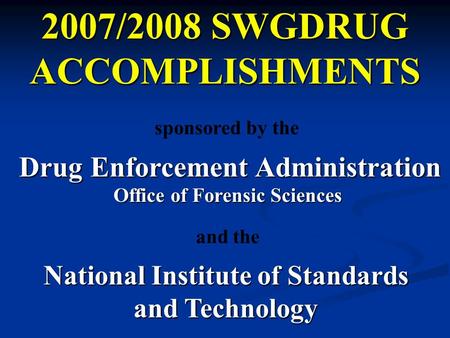 2007/2008 SWGDRUG ACCOMPLISHMENTS Drug Enforcement Administration Office of Forensic Sciences sponsored by the National Institute of Standards and Technology.