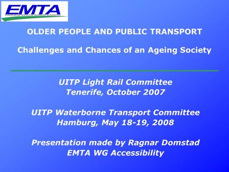 OLDER PEOPLE AND PUBLIC TRANSPORT Challenges and Chances of an Ageing Society UITP Light Rail Committee Tenerife, October 2007 UITP Waterborne Transport.