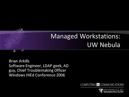 Brian Arkills Software Engineer, LDAP geek, AD guy, Chief Troublemaking Officer Windows HiEd Conference 2006 Managed Workstations: UW Nebula.