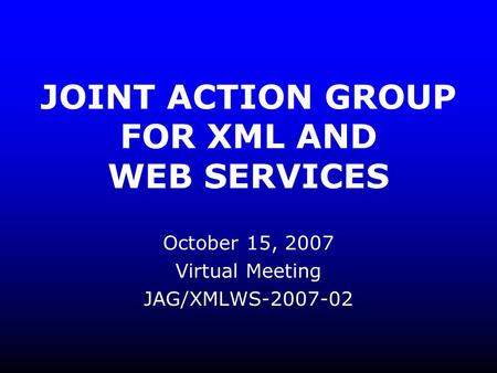 JOINT ACTION GROUP FOR XML AND WEB SERVICES October 15, 2007 Virtual Meeting JAG/XMLWS-2007-02.