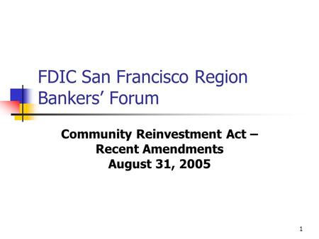 1 FDIC San Francisco Region Bankers’ Forum Community Reinvestment Act – Recent Amendments August 31, 2005.