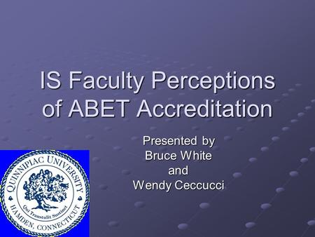 IS Faculty Perceptions of ABET Accreditation Presented by Bruce White and Wendy Ceccucci.