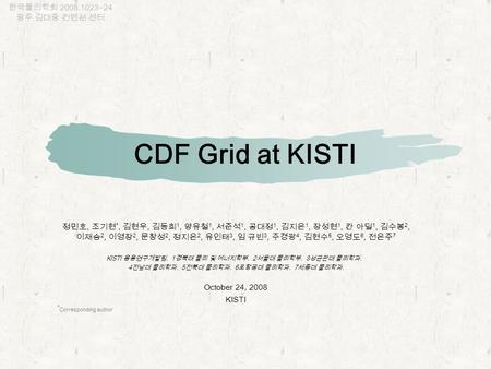 CDF Grid at KISTI 정민호, 조기현 *, 김현우, 김동희 1, 양유철 1, 서준석 1, 공대정 1, 김지은 1, 장성현 1, 칸 아딜 1, 김수봉 2, 이재승 2, 이영장 2, 문창성 2, 정지은 2, 유인태 3, 임 규빈 3, 주경광 4, 김현수 5, 오영도.