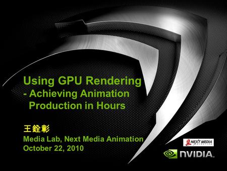 Using GPU Rendering - Achieving Animation Production in Hours 王銓彰 Media Lab, Next Media Animation October 22, 2010.