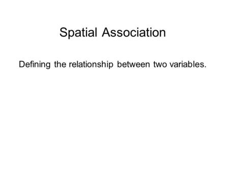 Spatial Association Defining the relationship between two variables.