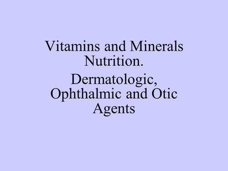 Vitamins and Minerals Nutrition. Dermatologic, Ophthalmic and Otic Agents.