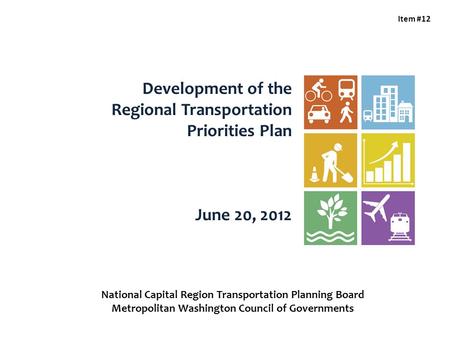 Development of the Regional Transportation Priorities Plan June 20, 2012 Item #12 National Capital Region Transportation Planning Board Metropolitan Washington.