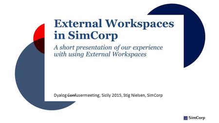 External Workspaces in SimCorp A short presentation of our experience with using External Workspaces Dyalog Confusermeeting, Sicily 2015, Stig Nielsen,