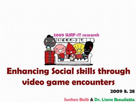 S U R F - I T Enhancing Social skills through video game encounters 2009 SURF-IT research 2009 8. 28 Sunhee Baik & Dr. Liane Brouilette.