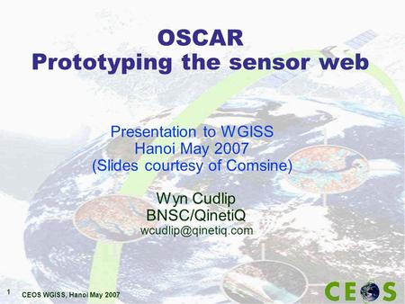 CEOS WGISS, Hanoi May 2007 1 OSCAR Prototyping the sensor web Wyn Cudlip BNSC/QinetiQ Presentation to WGISS Hanoi May 2007 (Slides.