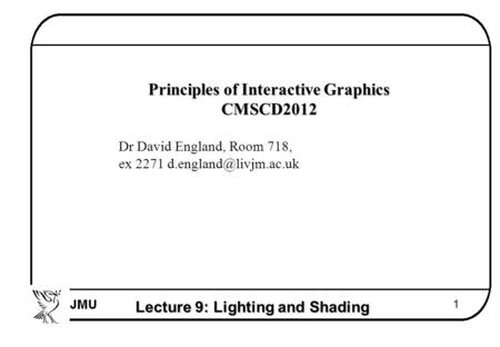 Lecture 9: Lighting and Shading 1  Principles of Interactive Graphics  CMSCD2012  Dr David England, Room 718,  ex 2271