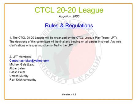 CTCL 20-20 League Aug-Nov, 2006 Rules & Regulations 1. The CTCL 20-20 League will be organized by the CTCL League Play Team (LPT). The decisions of this.