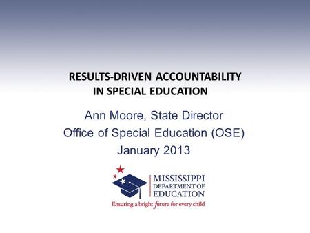 RESULTS-DRIVEN ACCOUNTABILITY IN SPECIAL EDUCATION Ann Moore, State Director Office of Special Education (OSE) January 2013.