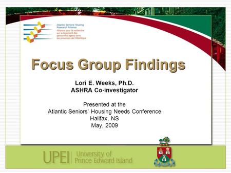 Focus Group Findings Lori E. Weeks, Ph.D. ASHRA Co-investigator Presented at the Atlantic Seniors’ Housing Needs Conference Halifax, NS May, 2009.