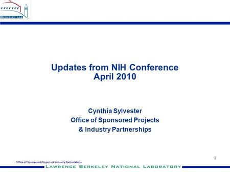 Office of Sponsored Projects & Industry Partnerships 1 Updates from NIH Conference April 2010 Cynthia Sylvester Office of Sponsored Projects & Industry.