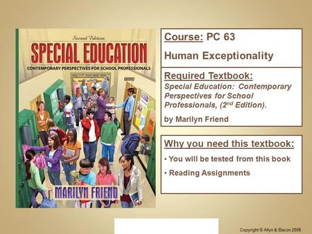 Copyright © Allyn & Bacon 2008 Course: PC 63 Human Exceptionality Required Textbook : Special Education: Contemporary Perspectives for School Professionals,