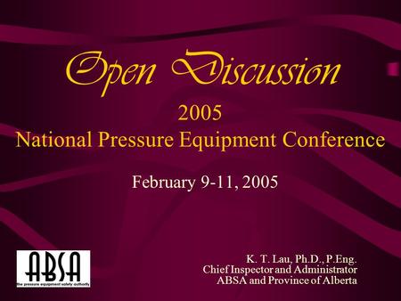 Open Discussion 2005 National Pressure Equipment Conference February 9-11, 2005 K. T. Lau, Ph.D., P.Eng. Chief Inspector and Administrator ABSA and Province.