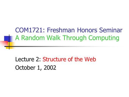 COM1721: Freshman Honors Seminar A Random Walk Through Computing Lecture 2: Structure of the Web October 1, 2002.