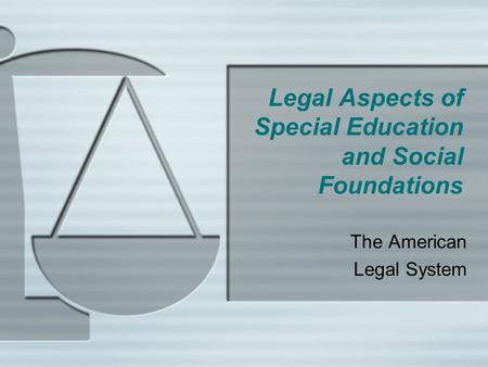 Legal Aspects of Special Education and Social Foundations The American Legal System.