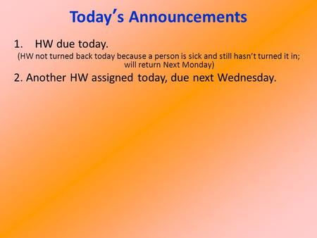 1.HW due today. (HW not turned back today because a person is sick and still hasn’t turned it in; will return Next Monday) 2. Another HW assigned today,