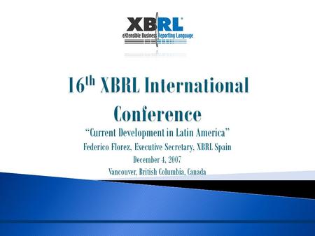 “Current Development in Latin America” Federico Florez, Executive Secretary, XBRL Spain December 4, 2007 Vancouver, British Columbia, Canada.