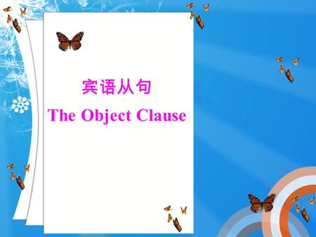 宾语从句 The Object Clause 宾语从句就是充当主句中的宾语的句子。 动词后和介词后的从句即为宾语从句。 主 谓 宾 She said it. She said (she needed a pen). I found sth. I found (my car broke down).