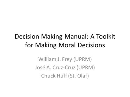 Decision Making Manual: A Toolkit for Making Moral Decisions William J. Frey (UPRM) José A. Cruz-Cruz (UPRM) Chuck Huff (St. Olaf)