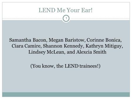 1 LEND Me Your Ear! 1 Samantha Bacon, Megan Baristow, Corinne Bonica, Ciara Camire, Shannon Kennedy, Kathryn Mitiguy, Lindsey McLean, and Alexcia Smith.