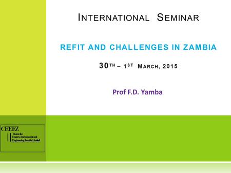 Prof F.D. Yamba I NTERNATIONAL S EMINAR REFIT AND CHALLENGES IN ZAMBIA 30 TH – 1 ST M ARCH, 2015.