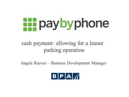 Cash payment: allowing for a leaner parking operation Angela Reeves – Business Development Manager.