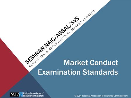 SEMINAR NAIC/ASSAL/SVS REGULATION & SUPERVISION OF MARKET CONDUCT © 2014 National Association of Insurance Commissioners Market Conduct Examination Standards.