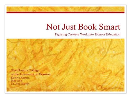 Not Just Book Smart Figuring Creative Work into Honors Education The Honors College at the University of Houston Katelyn Halpern Blair Ault Dr. John Harvey.