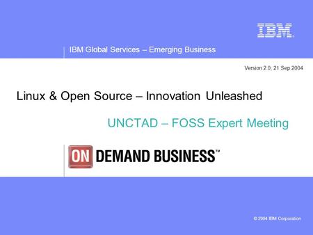 IBM Global Services – Emerging Business © 2004 IBM Corporation Linux & Open Source – Innovation Unleashed UNCTAD – FOSS Expert Meeting Version 2.0; 21.