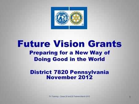 Future Vision Grants Preparing for a New Way of Doing Good in the World District 7820 Pennsylvania November 2012 1 FV Training -- Zones 28 and 29 Trainers.