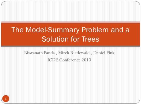 Biswanath Panda, Mirek Riedewald, Daniel Fink ICDE Conference 2010 The Model-Summary Problem and a Solution for Trees 1.