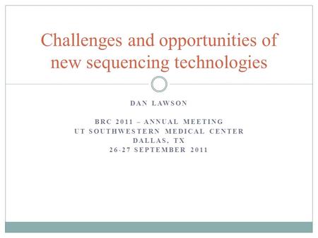 DAN LAWSON BRC 2011 – ANNUAL MEETING UT SOUTHWESTERN MEDICAL CENTER DALLAS, TX 26-27 SEPTEMBER 2011 Challenges and opportunities of new sequencing technologies.